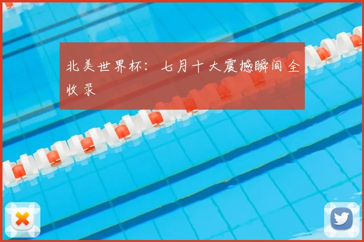 北美世界杯：七月十大震撼瞬间全收录