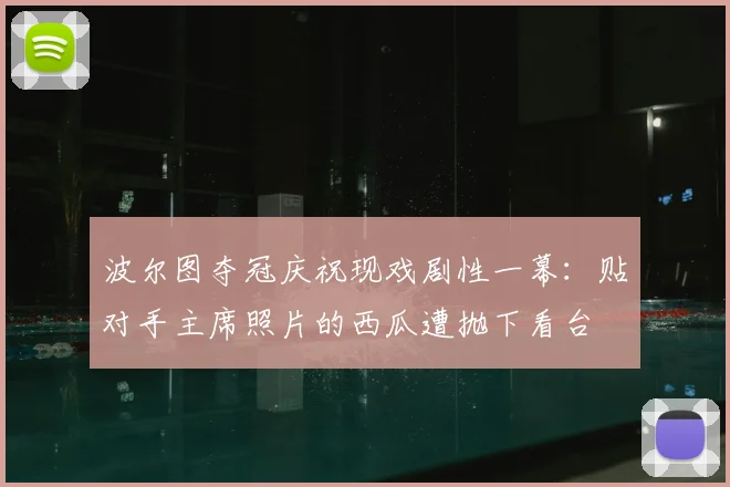 波尔图夺冠庆祝现戏剧性一幕：贴对手主席照片的西瓜遭抛下看台