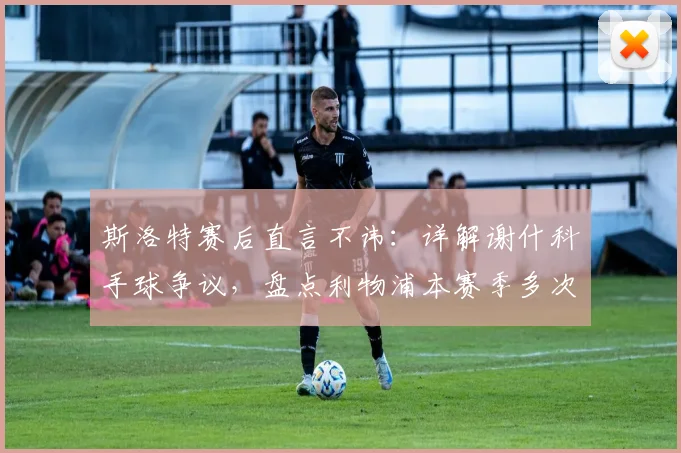 斯洛特赛后直言不讳:详解谢什科手球争议,盘点利物浦本赛季多次吃亏判罚