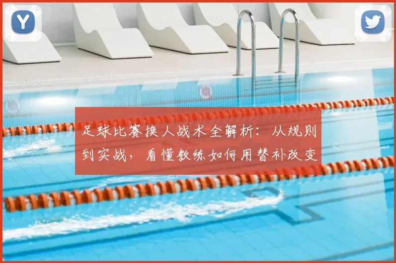 足球比赛换人战术全解析:从规则到实战,看懂教练如何用替补改变战局