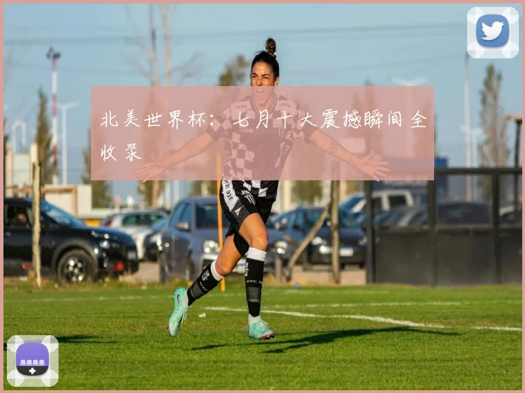 北美世界杯:七月十大震撼瞬间全收录