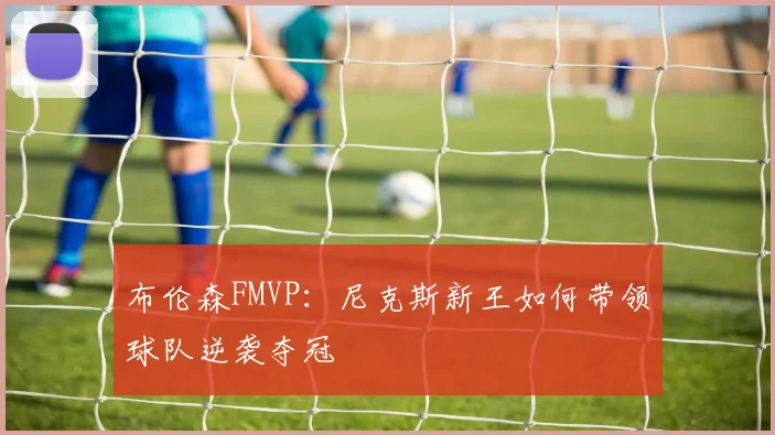 布伦森FMVP:尼克斯新王如何带领球队逆袭夺冠