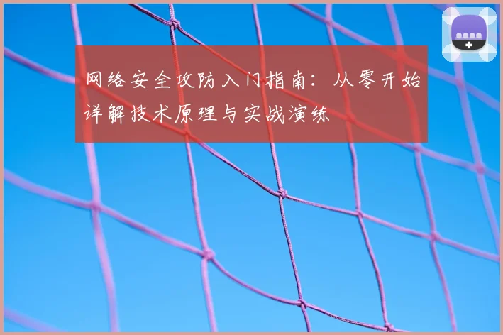网络安全攻防入门指南:从零开始详解技术原理与实战演练