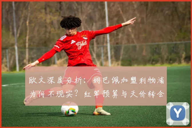 欧文深度分析:姆巴佩加盟利物浦为何不现实?红军预算与天价转会的致命冲突