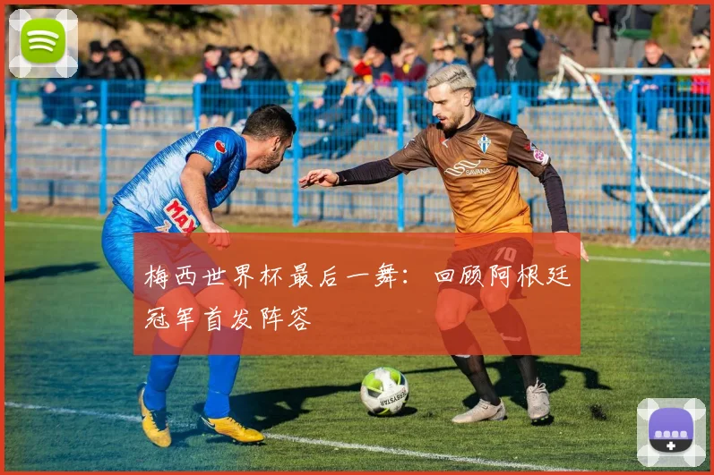 梅西世界杯最后一舞：回顾阿根廷冠军首发阵容