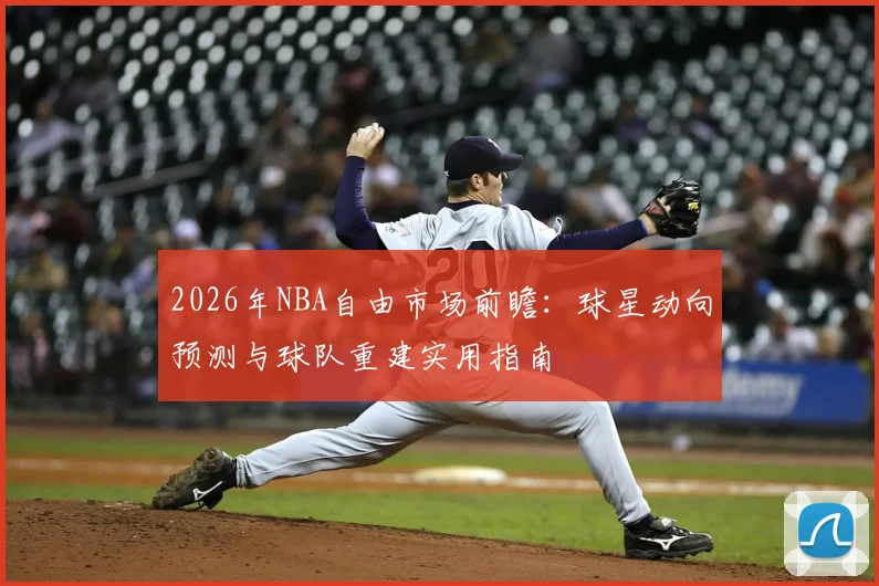 2026年NBA自由市场前瞻：球星动向预测与球队重建实用指南
