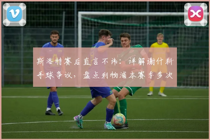 斯洛特赛后直言不讳：详解谢什科手球争议，盘点利物浦本赛季多次吃亏判罚