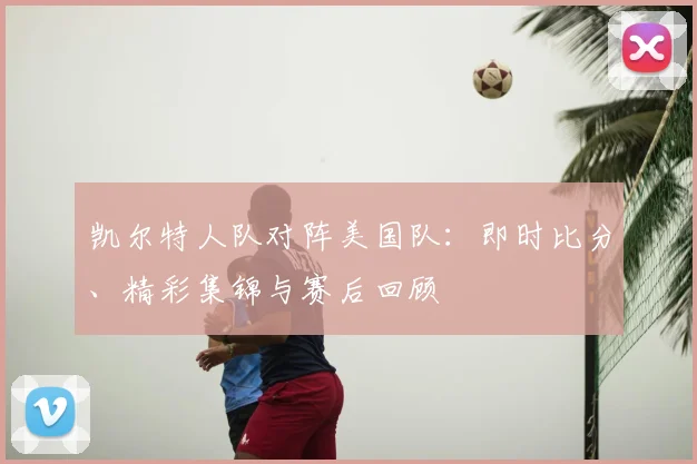 凯尔特人队对阵美国队：即时比分、精彩集锦与赛后回顾