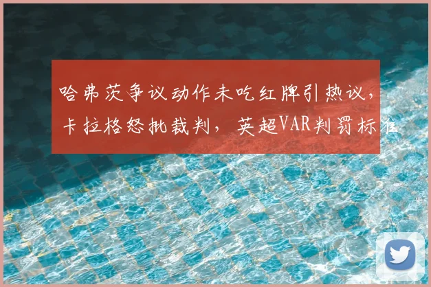 哈弗茨争议动作未吃红牌引热议,卡拉格怒批裁判,英超VAR判罚标准再受质疑