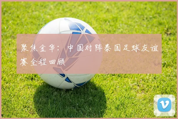 聚焦金华:中国对阵泰国足球友谊赛全程回顾