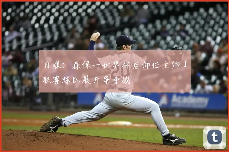 日媒:森保一世界杯后卸任主帅 J联赛球队展开争夺战
