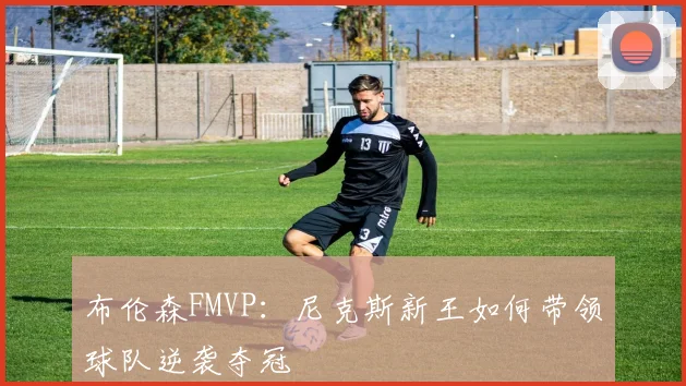 布伦森FMVP:尼克斯新王如何带领球队逆袭夺冠