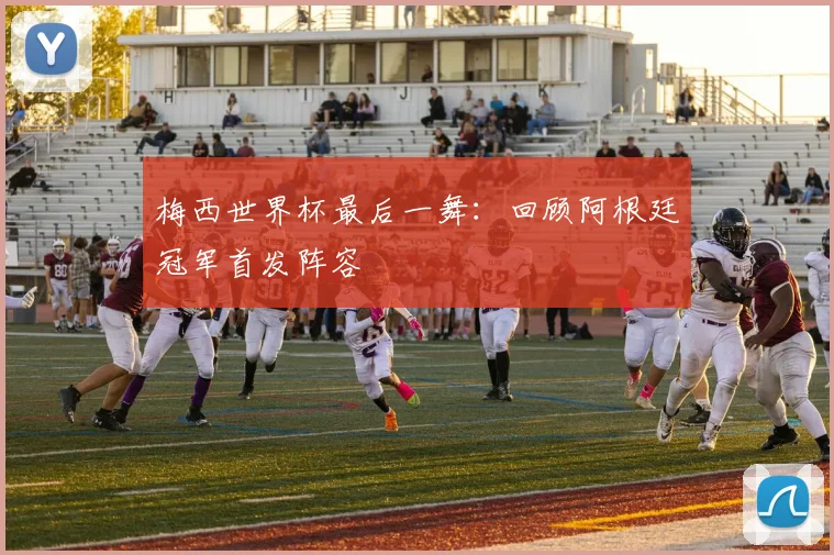 梅西世界杯最后一舞：回顾阿根廷冠军首发阵容