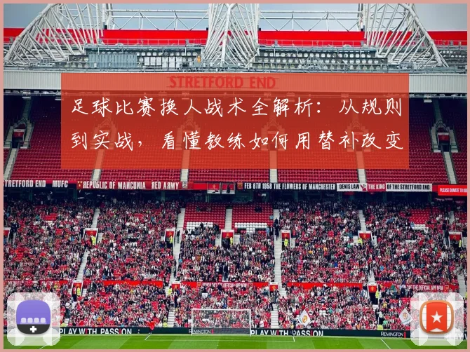 足球比赛换人战术全解析:从规则到实战,看懂教练如何用替补改变战局