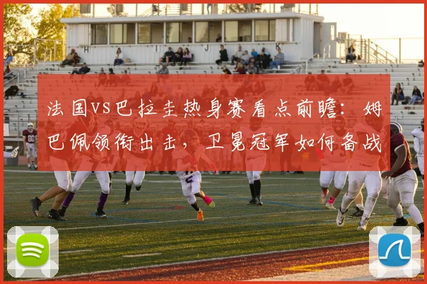 法国vs巴拉圭热身赛看点前瞻：姆巴佩领衔出击，卫冕冠军如何备战欧洲杯