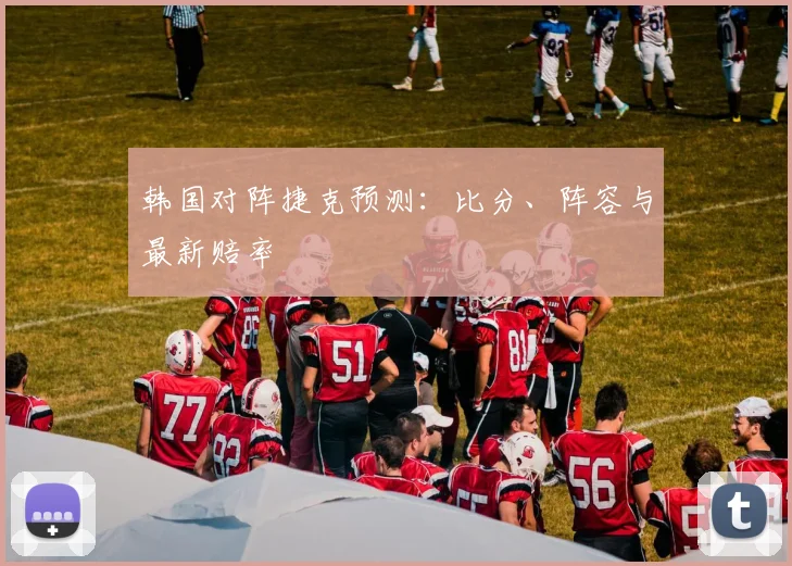 韩国对阵捷克预测:比分、阵容与最新赔率
