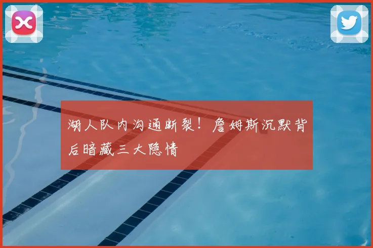 湖人队内沟通断裂!詹姆斯沉默背后暗藏三大隐情