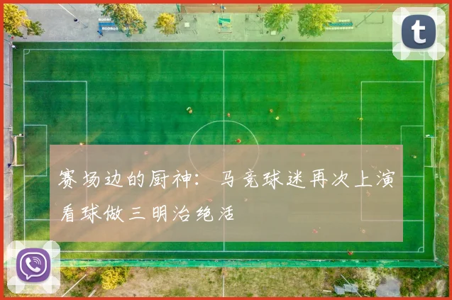 赛场边的厨神:马竞球迷再次上演看球做三明治绝活