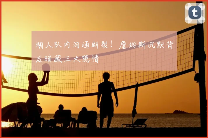 湖人队内沟通断裂!詹姆斯沉默背后暗藏三大隐情