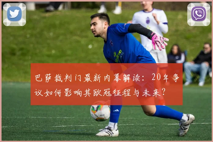 巴萨裁判门最新内幕解读:20年争议如何影响其欧冠征程与未来?